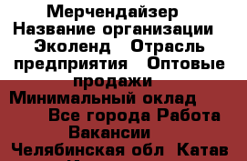 Мерчендайзер › Название организации ­ Эколенд › Отрасль предприятия ­ Оптовые продажи › Минимальный оклад ­ 18 000 - Все города Работа » Вакансии   . Челябинская обл.,Катав-Ивановск г.